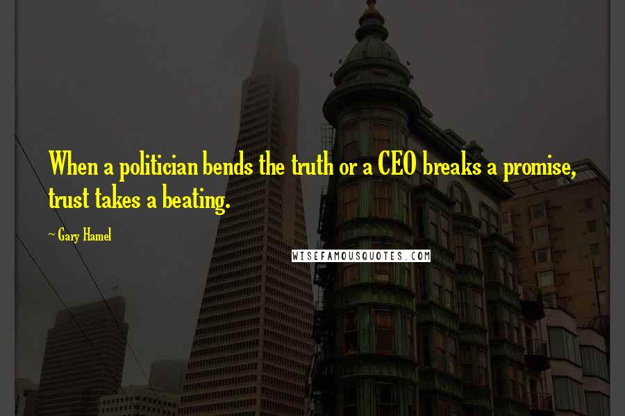 Gary Hamel Quotes: When a politician bends the truth or a CEO breaks a promise, trust takes a beating.