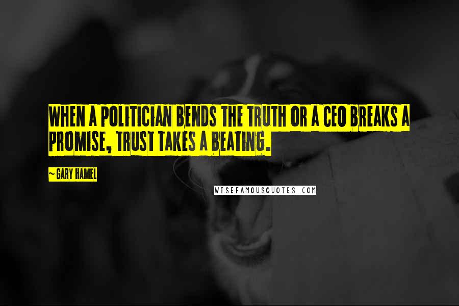 Gary Hamel Quotes: When a politician bends the truth or a CEO breaks a promise, trust takes a beating.