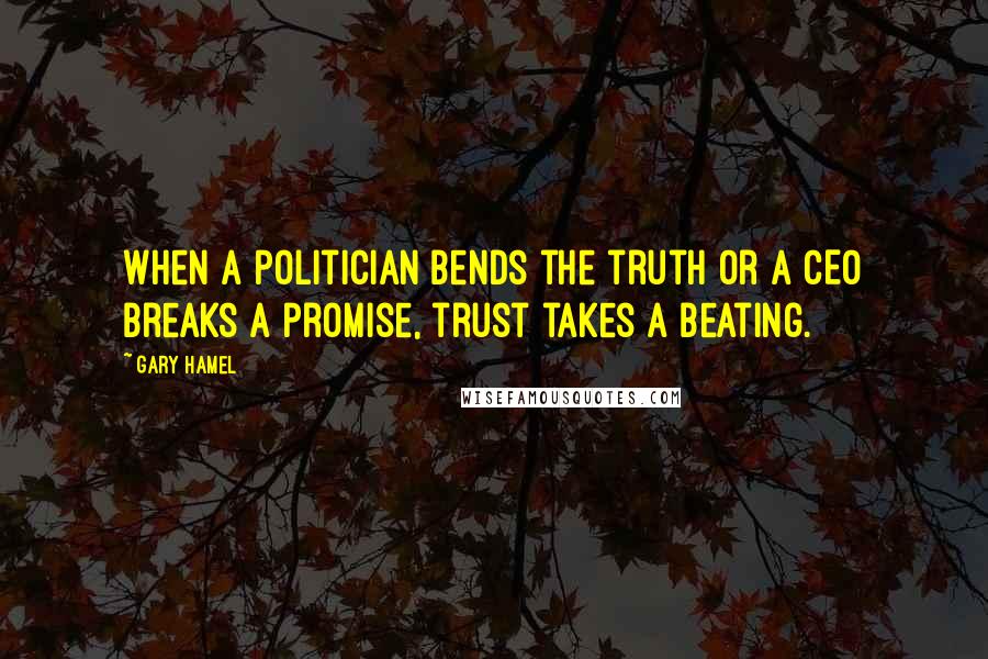 Gary Hamel Quotes: When a politician bends the truth or a CEO breaks a promise, trust takes a beating.