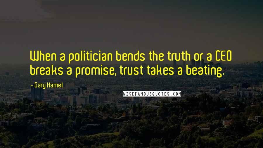 Gary Hamel Quotes: When a politician bends the truth or a CEO breaks a promise, trust takes a beating.