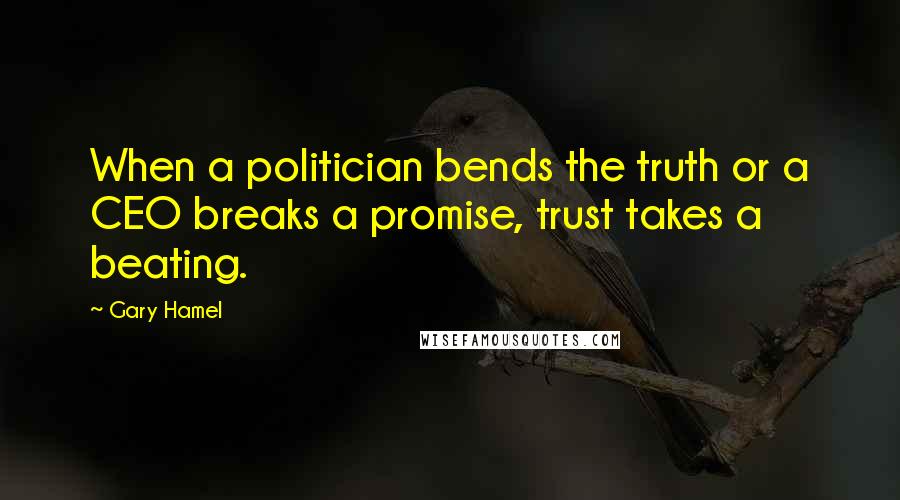 Gary Hamel Quotes: When a politician bends the truth or a CEO breaks a promise, trust takes a beating.