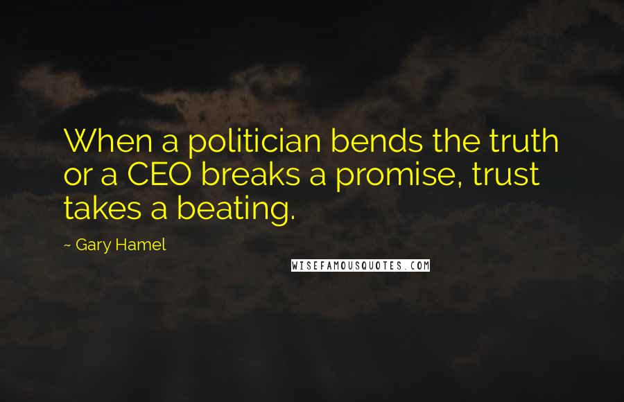 Gary Hamel Quotes: When a politician bends the truth or a CEO breaks a promise, trust takes a beating.