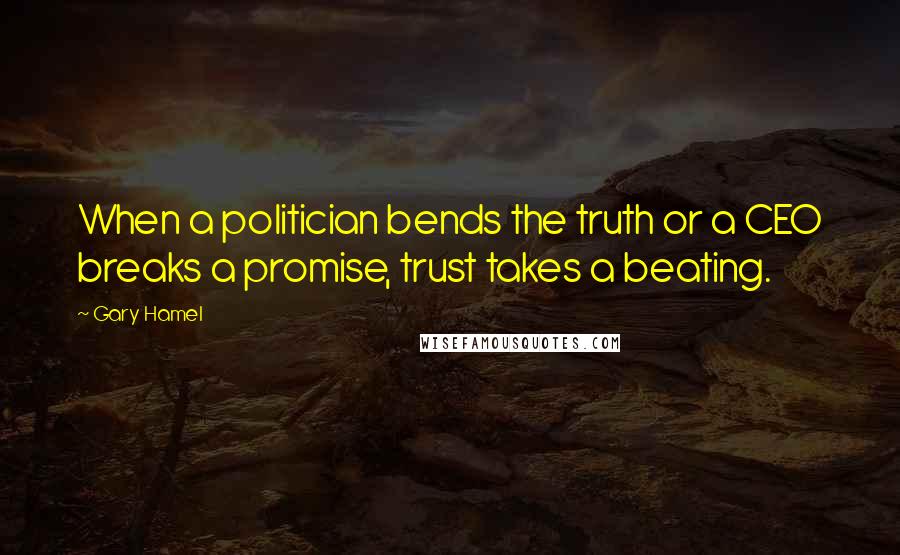 Gary Hamel Quotes: When a politician bends the truth or a CEO breaks a promise, trust takes a beating.