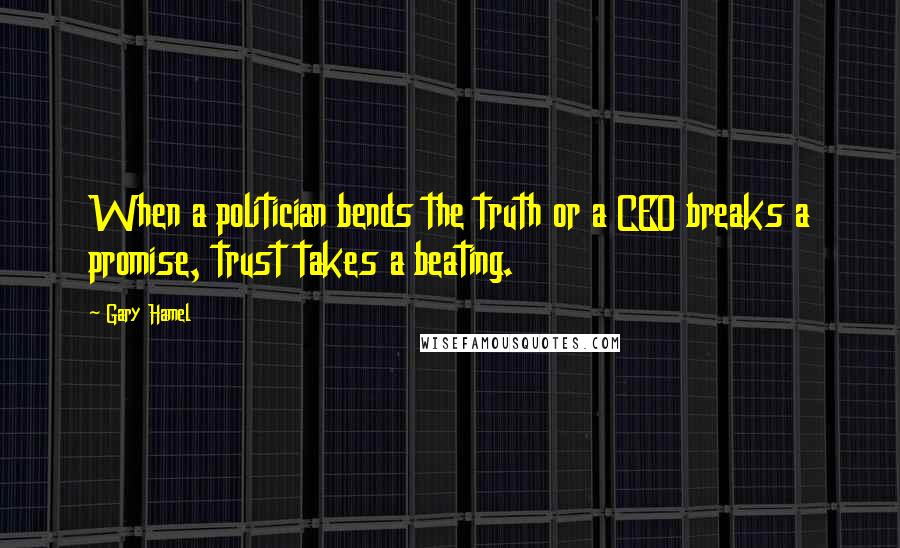 Gary Hamel Quotes: When a politician bends the truth or a CEO breaks a promise, trust takes a beating.