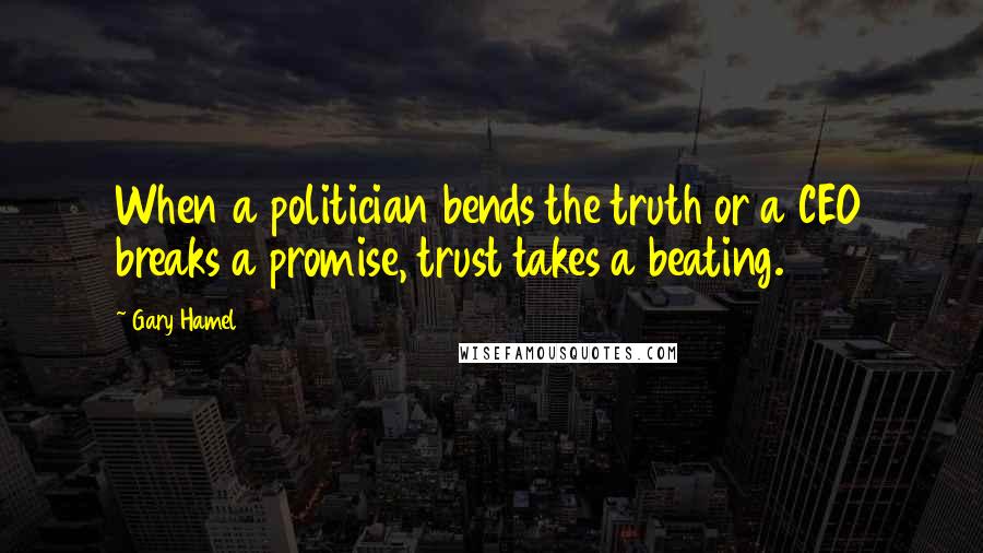 Gary Hamel Quotes: When a politician bends the truth or a CEO breaks a promise, trust takes a beating.