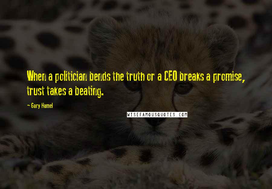 Gary Hamel Quotes: When a politician bends the truth or a CEO breaks a promise, trust takes a beating.