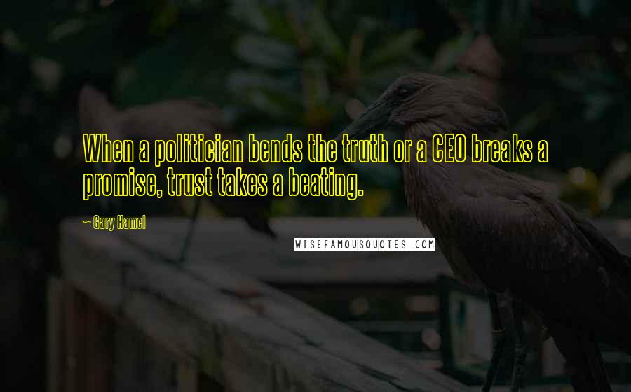 Gary Hamel Quotes: When a politician bends the truth or a CEO breaks a promise, trust takes a beating.