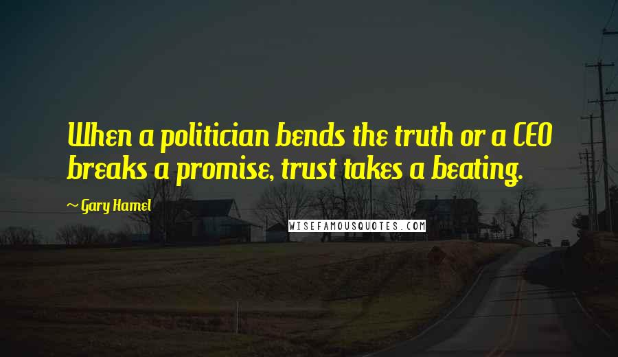 Gary Hamel Quotes: When a politician bends the truth or a CEO breaks a promise, trust takes a beating.