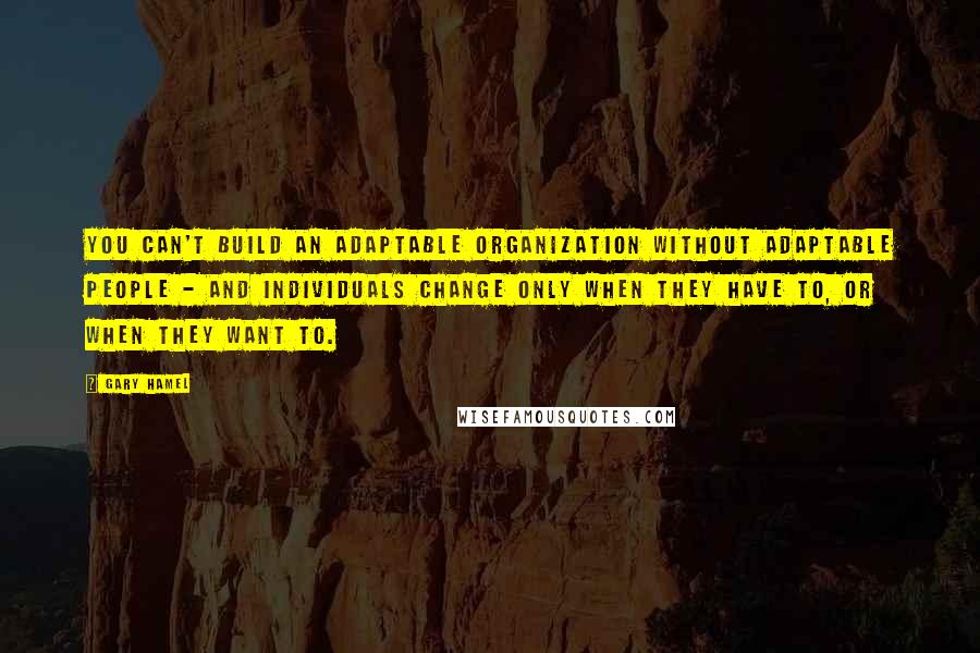 Gary Hamel Quotes: You can't build an adaptable organization without adaptable people - and individuals change only when they have to, or when they want to.
