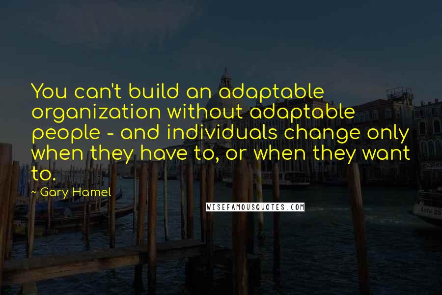 Gary Hamel Quotes: You can't build an adaptable organization without adaptable people - and individuals change only when they have to, or when they want to.