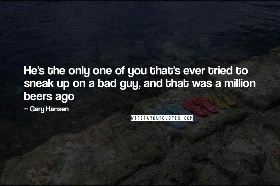 Gary Hansen Quotes: He's the only one of you that's ever tried to sneak up on a bad guy, and that was a million beers ago