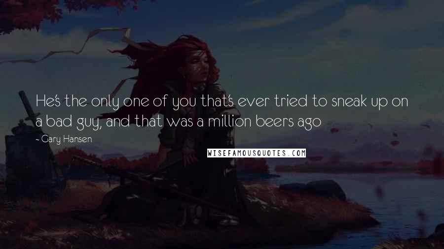 Gary Hansen Quotes: He's the only one of you that's ever tried to sneak up on a bad guy, and that was a million beers ago