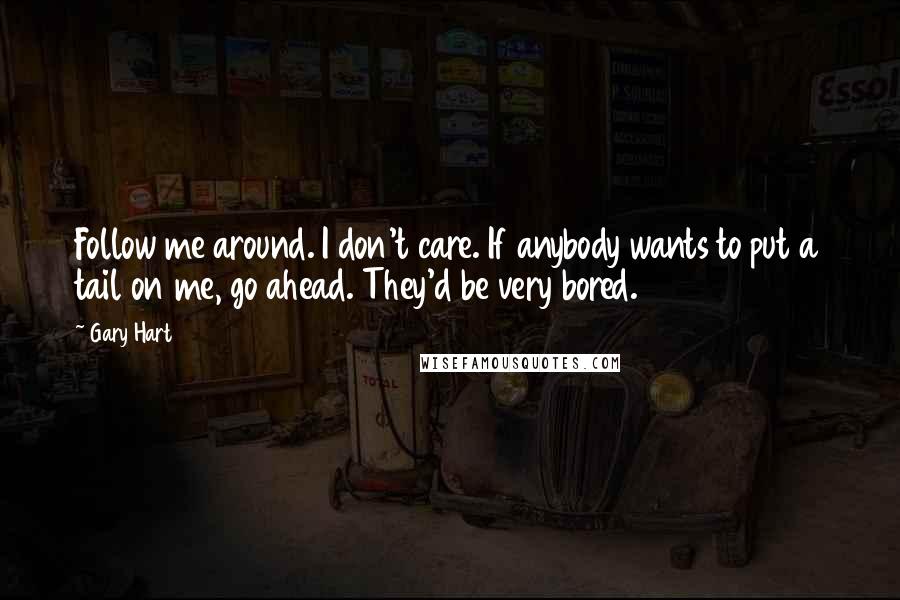 Gary Hart Quotes: Follow me around. I don't care. If anybody wants to put a tail on me, go ahead. They'd be very bored.