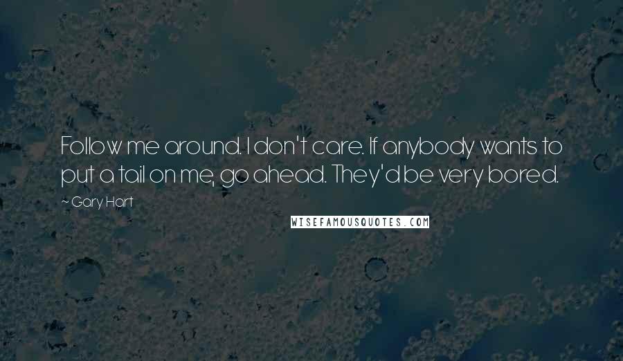 Gary Hart Quotes: Follow me around. I don't care. If anybody wants to put a tail on me, go ahead. They'd be very bored.