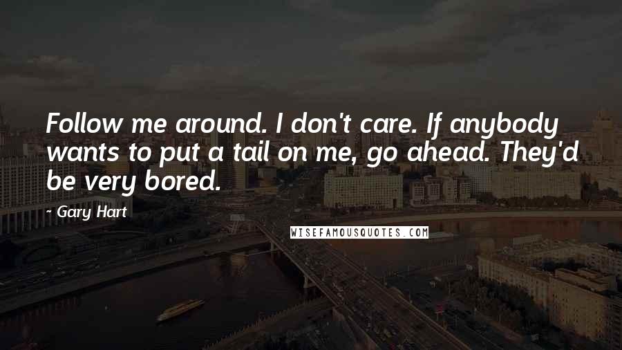Gary Hart Quotes: Follow me around. I don't care. If anybody wants to put a tail on me, go ahead. They'd be very bored.