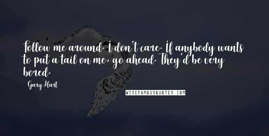 Gary Hart Quotes: Follow me around. I don't care. If anybody wants to put a tail on me, go ahead. They'd be very bored.
