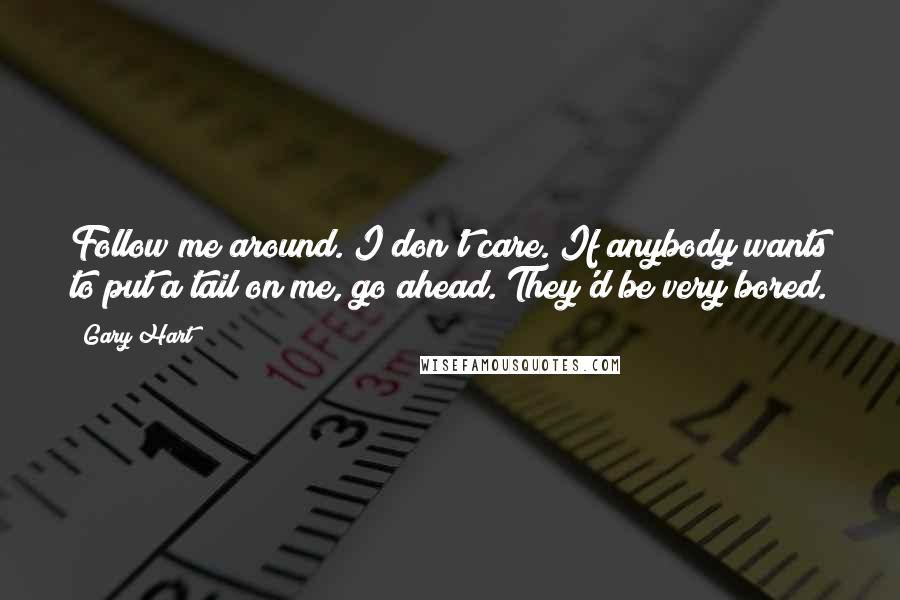Gary Hart Quotes: Follow me around. I don't care. If anybody wants to put a tail on me, go ahead. They'd be very bored.