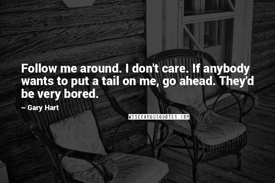 Gary Hart Quotes: Follow me around. I don't care. If anybody wants to put a tail on me, go ahead. They'd be very bored.