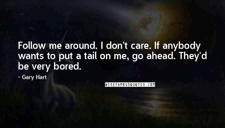 Gary Hart Quotes: Follow me around. I don't care. If anybody wants to put a tail on me, go ahead. They'd be very bored.
