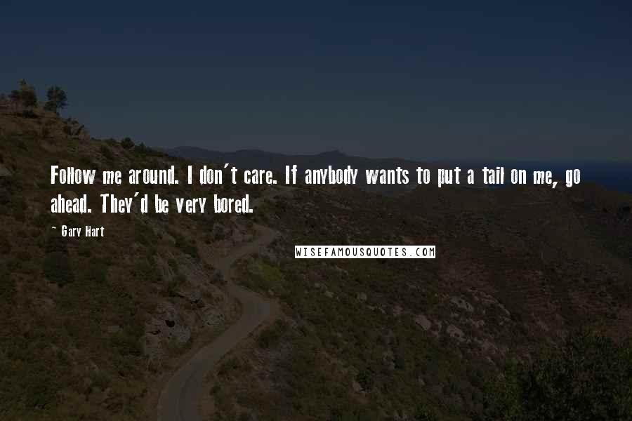 Gary Hart Quotes: Follow me around. I don't care. If anybody wants to put a tail on me, go ahead. They'd be very bored.