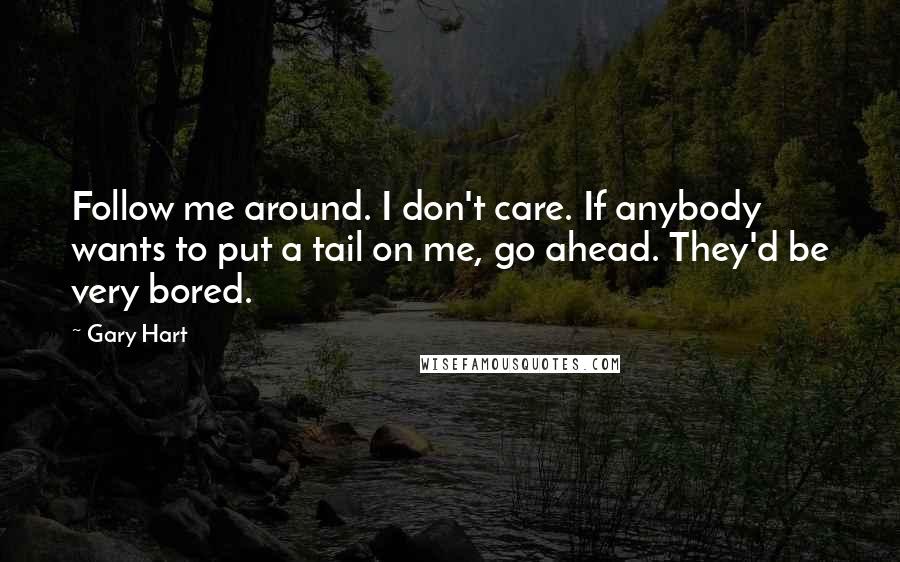 Gary Hart Quotes: Follow me around. I don't care. If anybody wants to put a tail on me, go ahead. They'd be very bored.