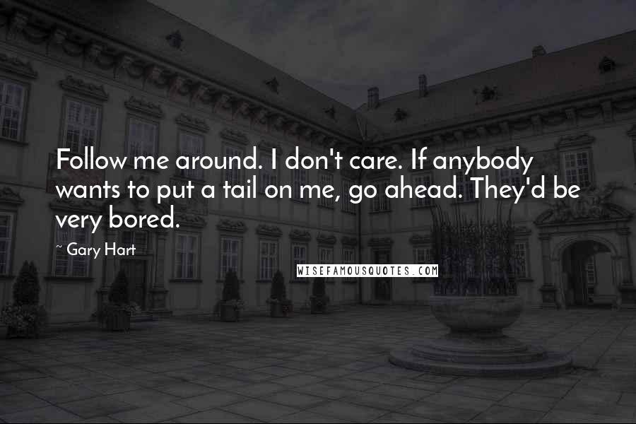 Gary Hart Quotes: Follow me around. I don't care. If anybody wants to put a tail on me, go ahead. They'd be very bored.