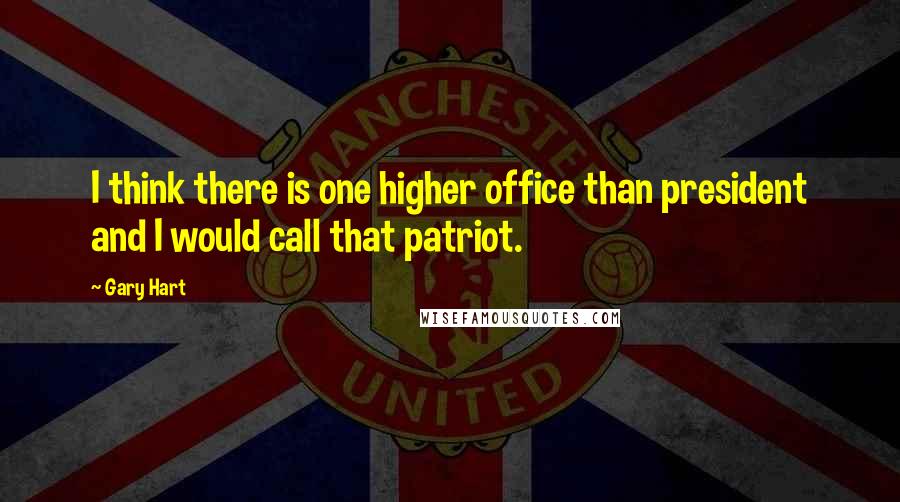 Gary Hart Quotes: I think there is one higher office than president and I would call that patriot.