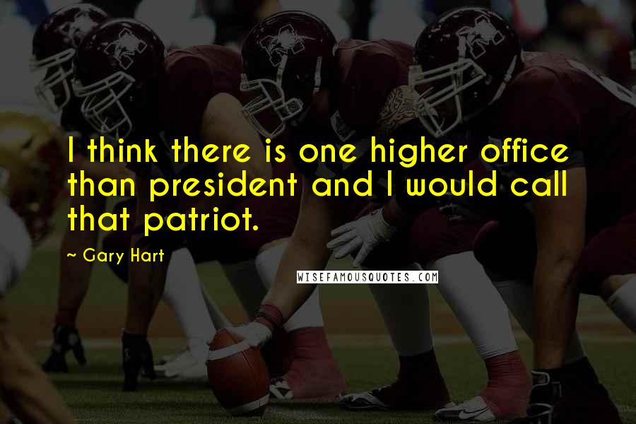 Gary Hart Quotes: I think there is one higher office than president and I would call that patriot.