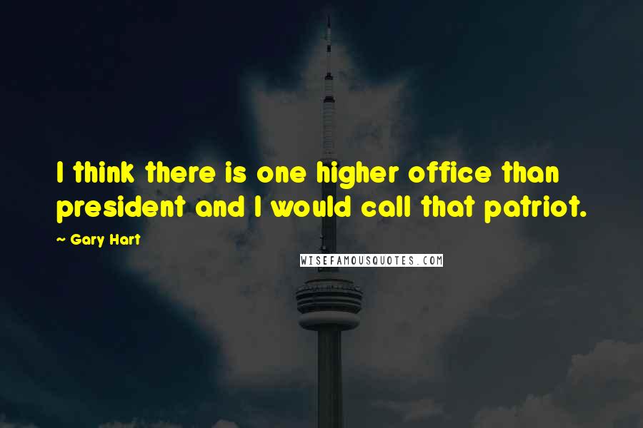 Gary Hart Quotes: I think there is one higher office than president and I would call that patriot.