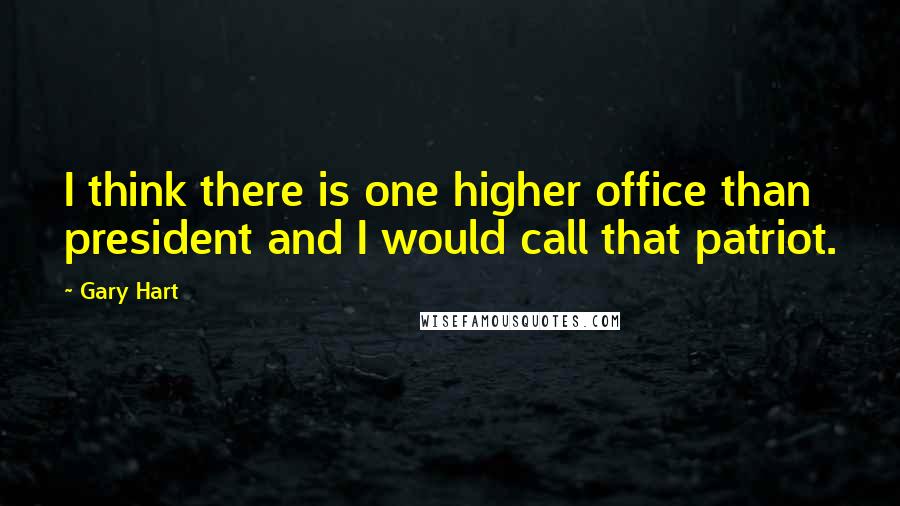 Gary Hart Quotes: I think there is one higher office than president and I would call that patriot.