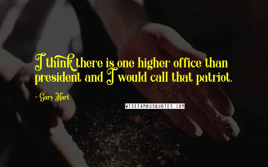 Gary Hart Quotes: I think there is one higher office than president and I would call that patriot.