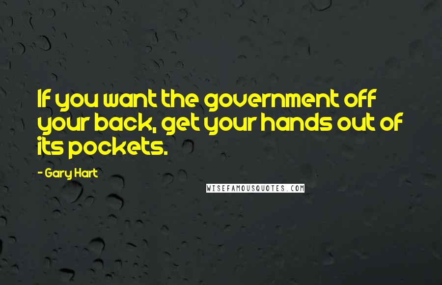 Gary Hart Quotes: If you want the government off your back, get your hands out of its pockets.