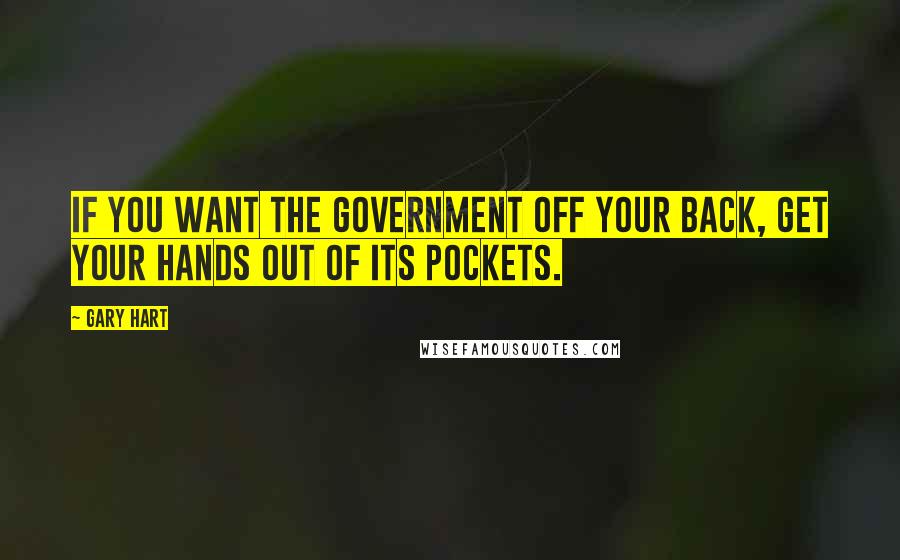 Gary Hart Quotes: If you want the government off your back, get your hands out of its pockets.