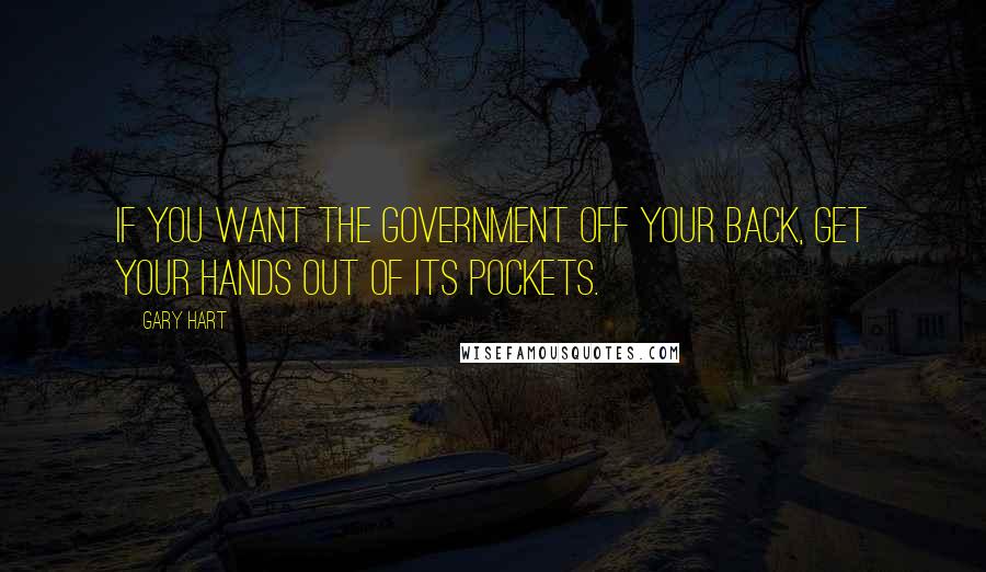 Gary Hart Quotes: If you want the government off your back, get your hands out of its pockets.