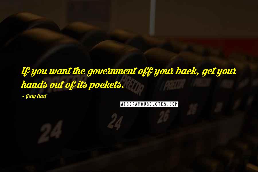 Gary Hart Quotes: If you want the government off your back, get your hands out of its pockets.