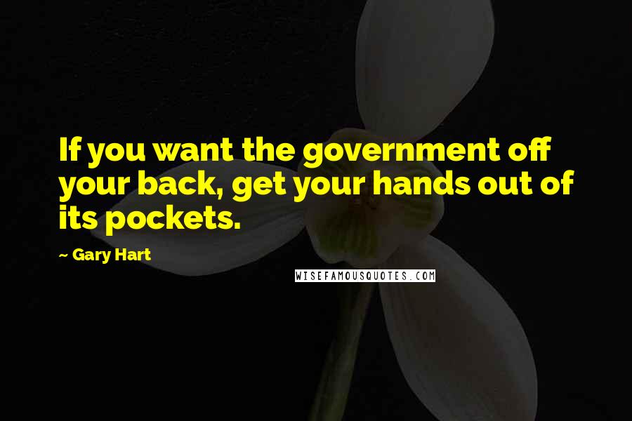 Gary Hart Quotes: If you want the government off your back, get your hands out of its pockets.