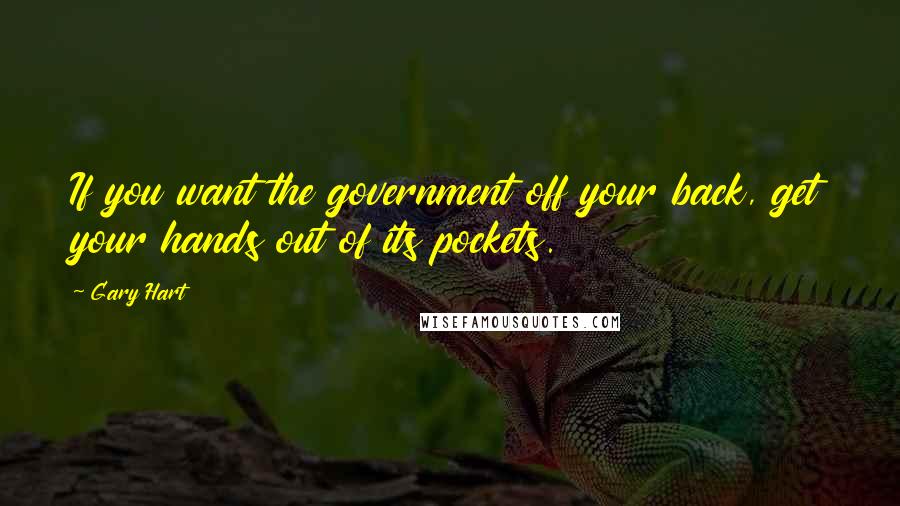 Gary Hart Quotes: If you want the government off your back, get your hands out of its pockets.