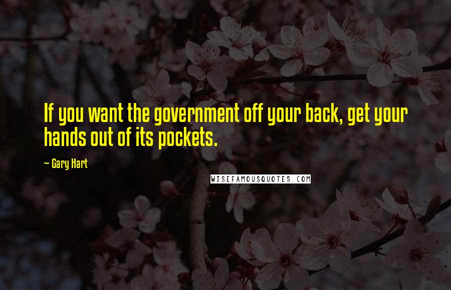 Gary Hart Quotes: If you want the government off your back, get your hands out of its pockets.