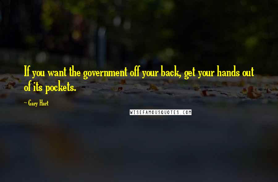Gary Hart Quotes: If you want the government off your back, get your hands out of its pockets.