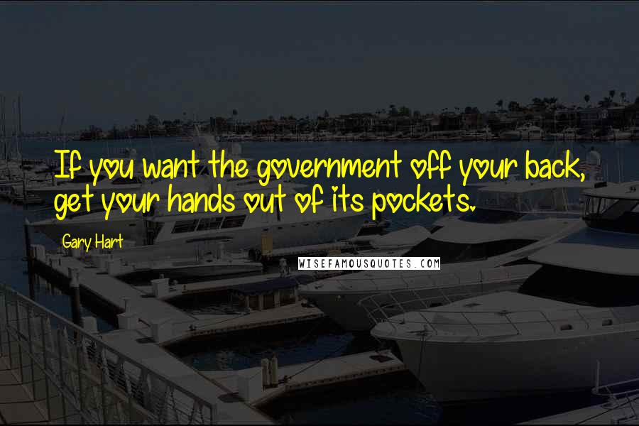 Gary Hart Quotes: If you want the government off your back, get your hands out of its pockets.