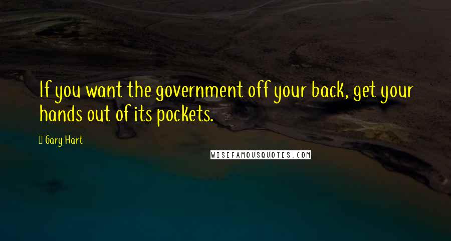 Gary Hart Quotes: If you want the government off your back, get your hands out of its pockets.