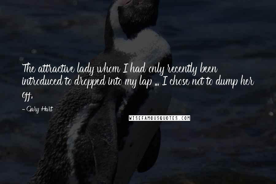 Gary Hart Quotes: The attractive lady whom I had only recently been introduced to dropped into my lap ... I chose not to dump her off.