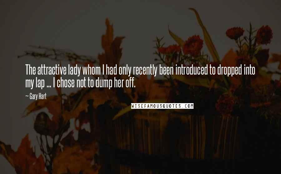 Gary Hart Quotes: The attractive lady whom I had only recently been introduced to dropped into my lap ... I chose not to dump her off.