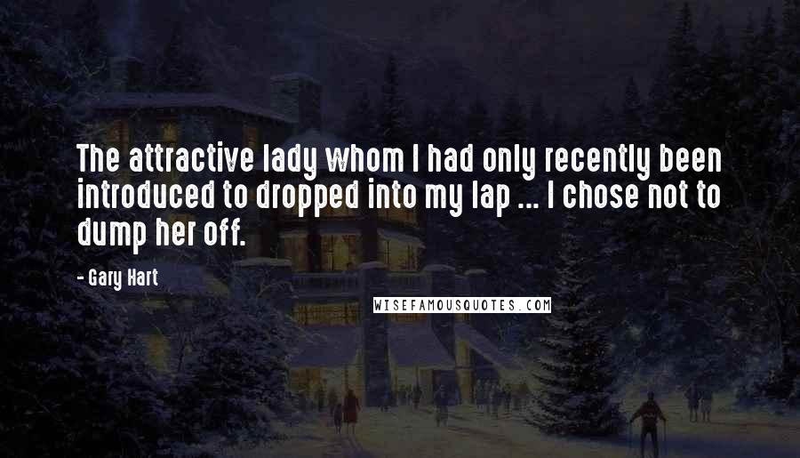 Gary Hart Quotes: The attractive lady whom I had only recently been introduced to dropped into my lap ... I chose not to dump her off.