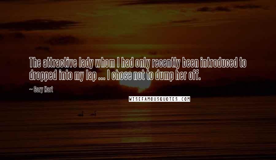 Gary Hart Quotes: The attractive lady whom I had only recently been introduced to dropped into my lap ... I chose not to dump her off.