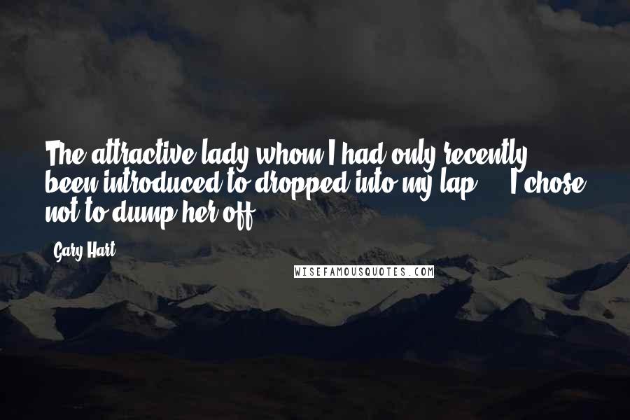 Gary Hart Quotes: The attractive lady whom I had only recently been introduced to dropped into my lap ... I chose not to dump her off.