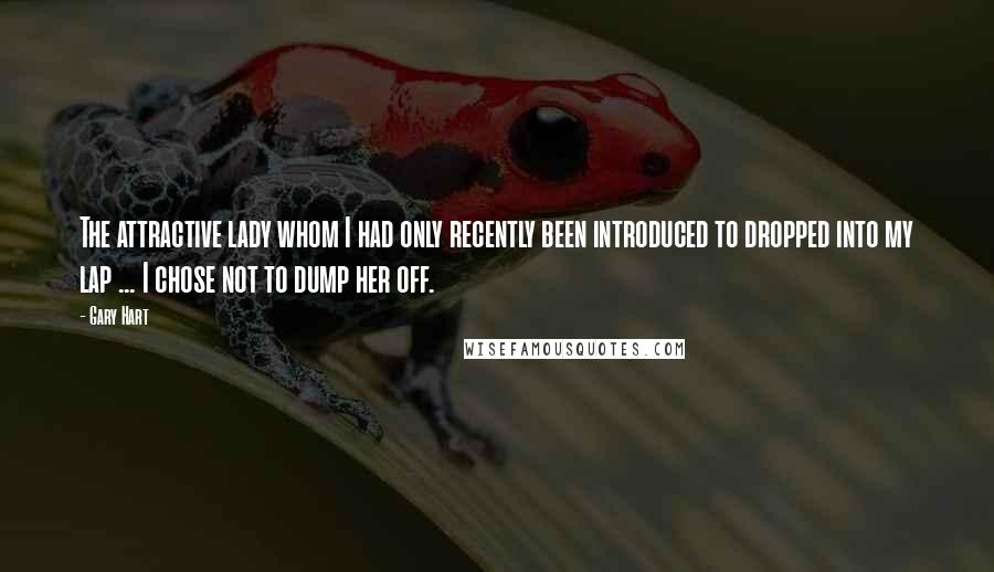 Gary Hart Quotes: The attractive lady whom I had only recently been introduced to dropped into my lap ... I chose not to dump her off.