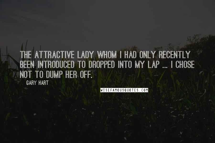Gary Hart Quotes: The attractive lady whom I had only recently been introduced to dropped into my lap ... I chose not to dump her off.