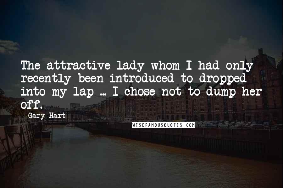 Gary Hart Quotes: The attractive lady whom I had only recently been introduced to dropped into my lap ... I chose not to dump her off.