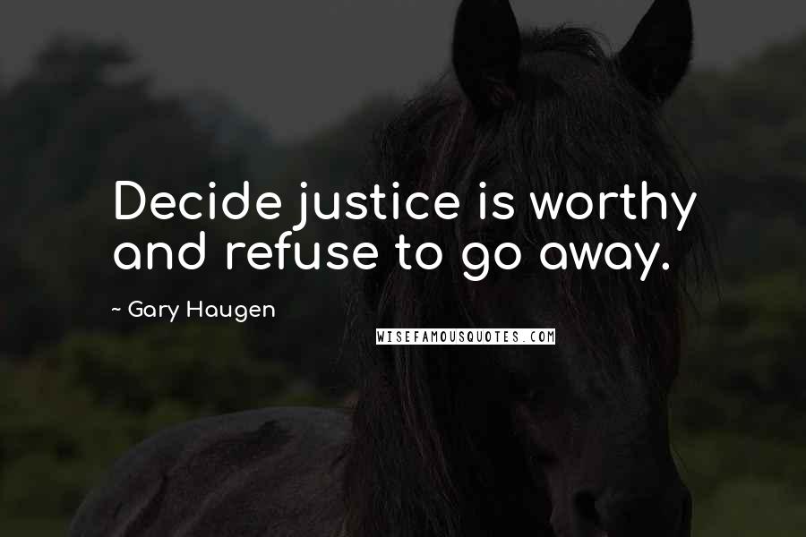 Gary Haugen Quotes: Decide justice is worthy and refuse to go away.